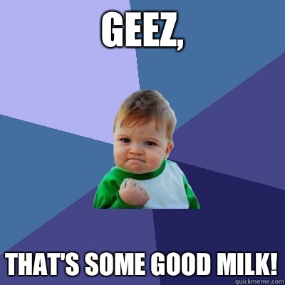 Geez, That's some good milk!  Success Kid