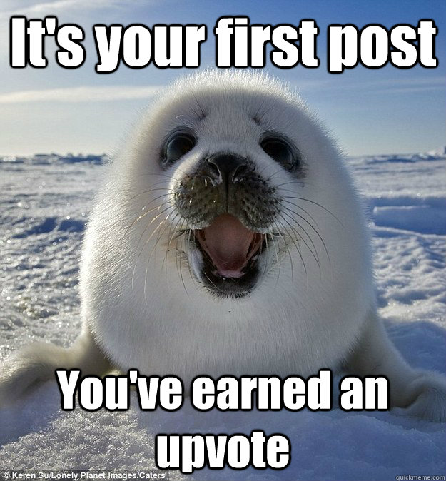 It's your first post You've earned an upvote  Easily Pleased Seal