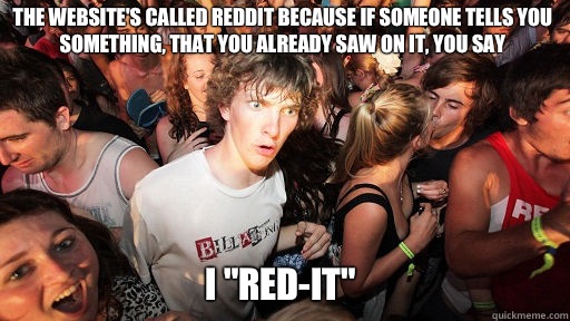 The website's called Reddit because if someone tells you something, that you already saw on it, you say
 I 