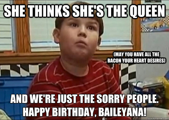She thinks she's the Queen  And we're just the sorry People. 
Happy birthday, Baileyana! 
 (May you have all the bacon your heart desires)  