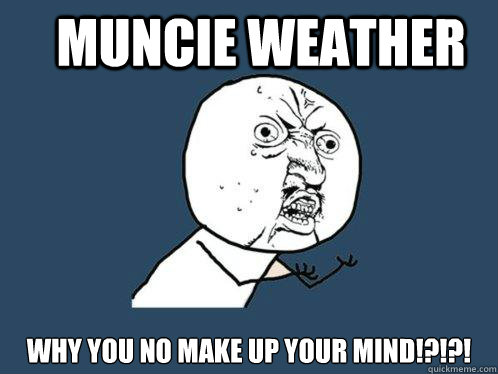 Muncie Weather Why you no make up your mind!?!?!  Y U No
