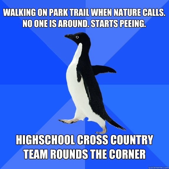 walking on park trail when nature calls. no one is around. starts peeing. highschool cross country team rounds the corner  Socially Awkward Penguin