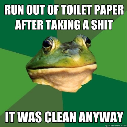 Run out of toilet paper after taking a shit It was clean anyway  Foul Bachelor Frog