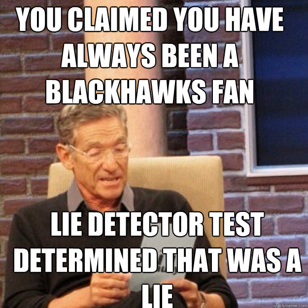You claimed you have always been a Blackhawks fan lie detector test determined that was a lie - You claimed you have always been a Blackhawks fan lie detector test determined that was a lie  Maury