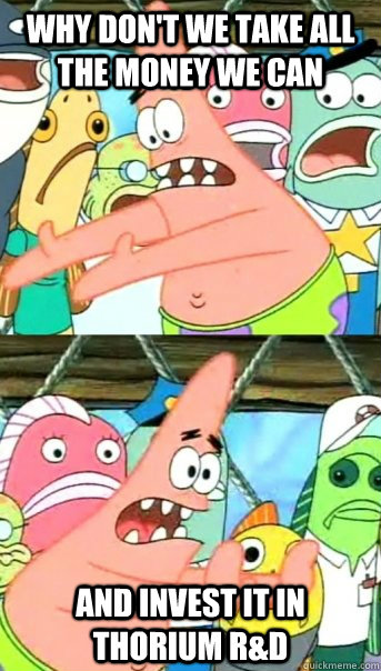 why don't we take all the money we can and invest it in thorium R&D  Push it somewhere else Patrick