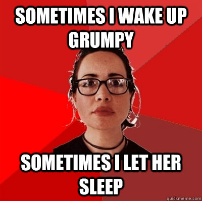 Sometimes i wake up grumpy sometimes I let her sleep  Liberal Douche Garofalo