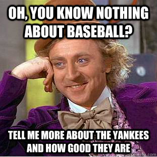 Oh, you know nothing about baseball? Tell me more about the yankees and how good they are  Condescending Wonka