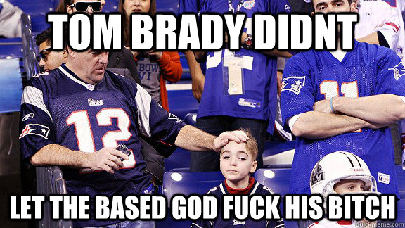 tom brady didnt Let the based god fuck his bitch  Thank you based god
