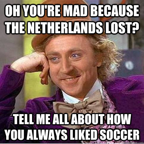 OH you're mad because the netherlands lost? Tell me all about how you always liked soccer - OH you're mad because the netherlands lost? Tell me all about how you always liked soccer  Condescending Willy Wonka