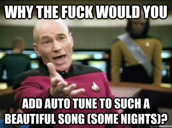 Why the fuck would you add auto tune to such a beautiful song (Some nights)?  Annoyed Picard HD