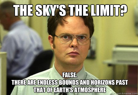 THE SKY'S THE LIMIT? FALSE.  
There are endless bounds and horizons past that of Earth's atmosphere  Schrute