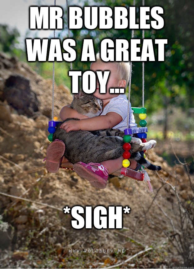 Mr bubbles was a great toy... *sigh*
  Someday
