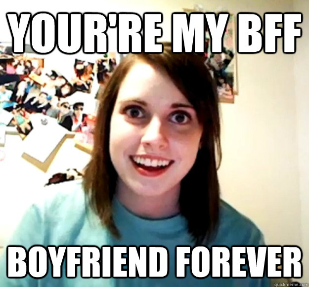 Your're my bff boyfriend forever  Overly Attached Girlfriend
