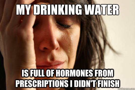 My drinking water is full of hormones from prescriptions i didn't finish  First World Problems