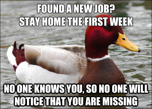 Found a new job?
stay home the first week No one knows you, so no one will notice that you are missing  Malicious Advice Mallard