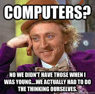 Computers? No we didn't have those when I was young....We actually had to do the thinking ourselves.  Condescending Wonka