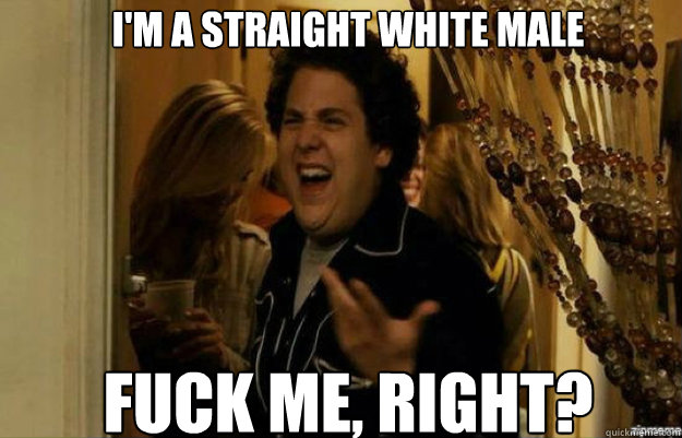 I'm a straight white male FUCK ME, RIGHT?  fuck me right