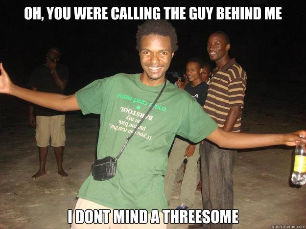 Oh, you were calling the guy behind me i dont mind a threesome  Douchebag Steve