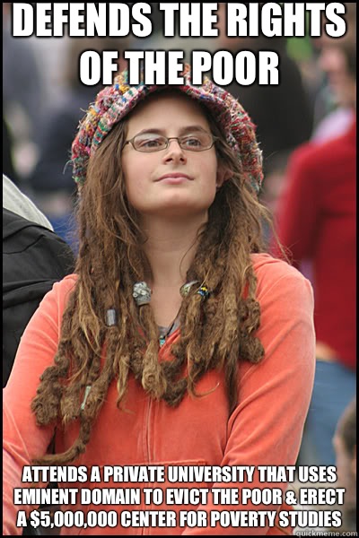 Defends the rights of the poor Attends a private university that uses eminent domain to evict the poor & erect a $5,000,000 Center for Poverty Studies  liberal college girl