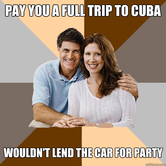 PAY YOU A FULL TRIP TO CUBA WOULDN'T LEND THE CAR FOR PARTY  Scumbag Parents