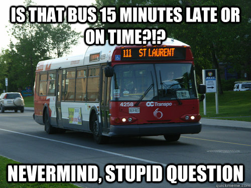 is that bus 15 minutes late or on time?!? NEVermind, stupid question  