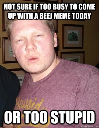 not sure if too busy to come up with a BeeJ meme today or too stupid - not sure if too busy to come up with a BeeJ meme today or too stupid  Misc