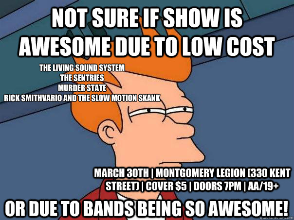 Not sure if show is awesome due to low cost or due to bands being so awesome! The Living Sound System
The Sentries
Murder State
Rick Smithvario and The Slow Motion Skank March 30th | Montgomery Legion (330 Kent Street) | Cover $5 | Doors 7pm | AA/19+  Futurama Fry
