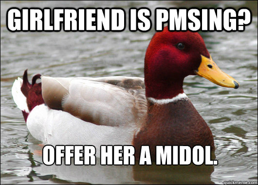 Girlfriend is PMSing? Offer her a midol.  Malicious Advice Mallard