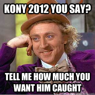 KONY 2012 YOU SAY? TELL ME HOW MUCH YOU WANT HIM CAUGHT  Condescending Wonka