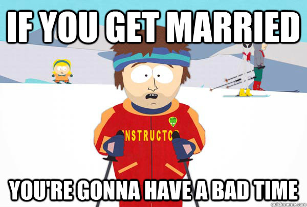 if you get married You're gonna have a bad time  Super Cool Ski Instructor