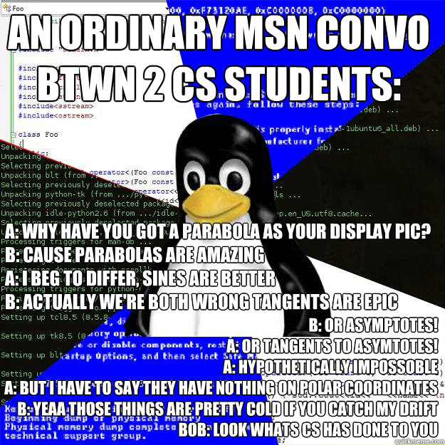 An ordinary msn convo btwn 2 cs students: b: OR ASYMPTOTES!
A: OR tangents to asymtotes!
a: hypothetically impossoble
A: but i have to say they have nothing on polar coordinates
B: yeaa those things are pretty cold if you catch my drift
Bob: look whats cs  Computer Science Penguin