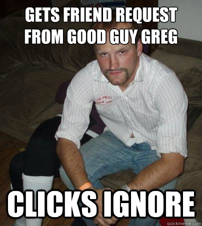 Gets Friend request from Good Guy Greg Clicks Ignore  