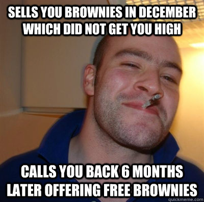 Sells you brownies in December which did not get you high Calls you back 6 months later offering free brownies  GGG plays SC