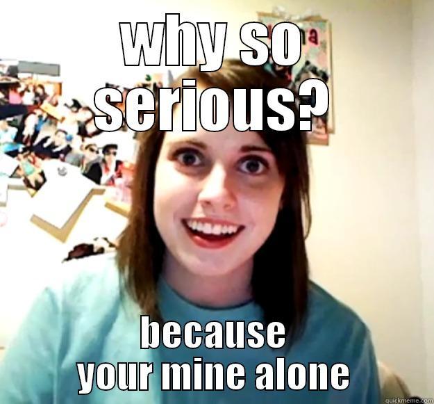 WHY SO SERIOUS? BECAUSE YOUR MINE ALONE Overly Attached Girlfriend