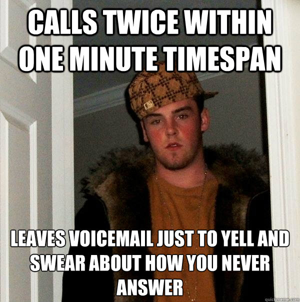 Calls twice within one minute timespan Leaves voicemail just to yell and swear about how you never answer
 - Calls twice within one minute timespan Leaves voicemail just to yell and swear about how you never answer
  Misc
