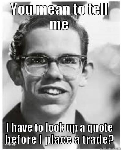 YOU MEAN TO TELL ME I HAVE TO LOOK UP A QUOTE BEFORE I PLACE A TRADE? Misc