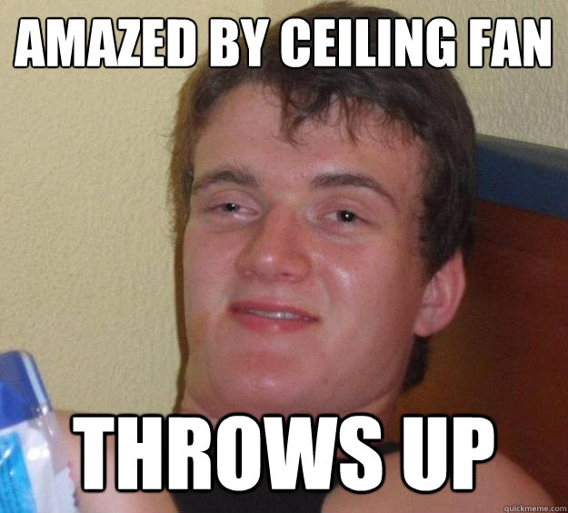 Amazed by ceiling fan Throws up  10 Guy