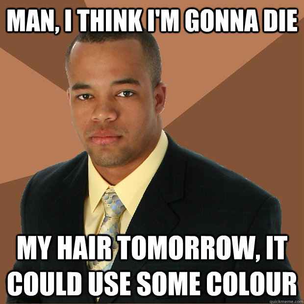 Man, I think I'm gonna die My hair tomorrow, it could use some colour  Successful Black Man