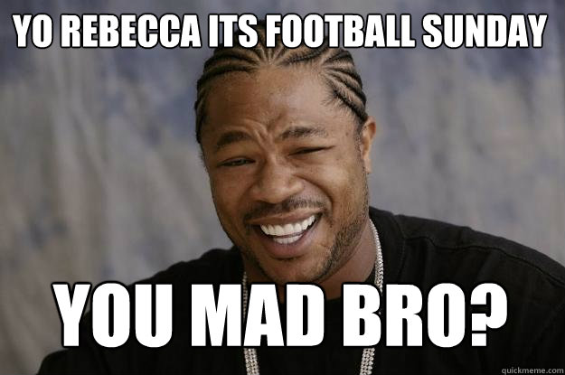 Yo Rebecca its football sunday you mad bro? - Yo Rebecca its football sunday you mad bro?  Xzibit meme