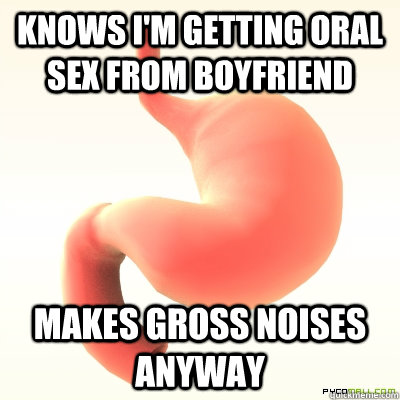 Knows i'm getting oral sex from boyfriend MAKES gross noises anyway  