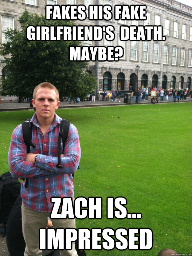 Fakes his Fake girlfriend's  death. Maybe? zach is... impressed  