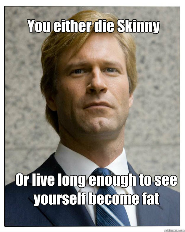 You either die Skinny Or live long enough to see yourself become fat  