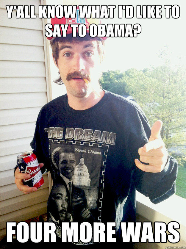 y'all know what i'd like to say to obama? four more wars  Progressive Redneck