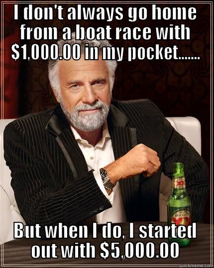 I DON'T ALWAYS GO HOME FROM A BOAT RACE WITH $1,000.00 IN MY POCKET....... BUT WHEN I DO, I STARTED OUT WITH $5,000.00 The Most Interesting Man In The World