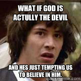what if god is actully the devil and hes just tempting us to believe in him.  Conspiricy Keanu