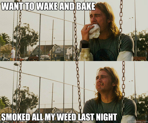 want to wake and bake smoked all my weed last night  