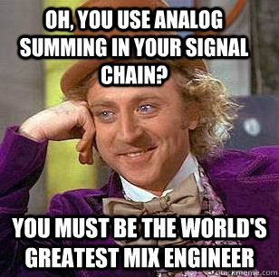 OH, YOU USE ANALOG SUMMING in YOUR SIGNAL CHAIN? YOU MUST BE THE WORLD'S GREATEST MIX ENGINEER - OH, YOU USE ANALOG SUMMING in YOUR SIGNAL CHAIN? YOU MUST BE THE WORLD'S GREATEST MIX ENGINEER  Condescending Wonka