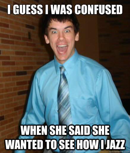 I guess i was confused When she said she wanted to see how i jazz  Brett Messenger