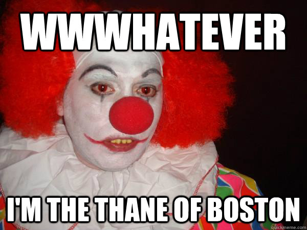 WWwhatever I'm the Thane of Boston  