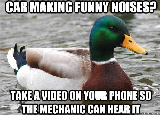 car making funny noises? take a video on your phone so the mechanic can hear it  Actual Advice Mallard